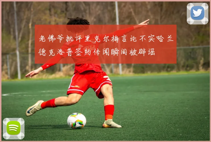 老佛爷批评里克尔梅言论不实哈兰德克洛普签约传闻瞬间被辟谣