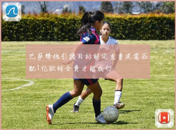 巴萨锋线引援目标锁定克鲁皮需匹配1亿欧转会费才能成行