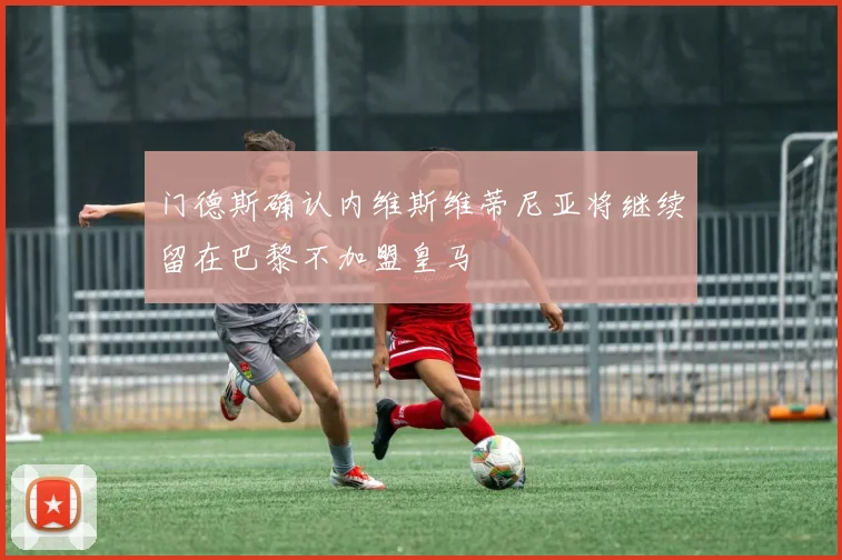 门德斯确认内维斯维蒂尼亚将继续留在巴黎不加盟皇马