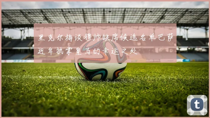 里克尔梅谈穆帅缺席候选名单巴萨近年执掌皇马的幸运之处