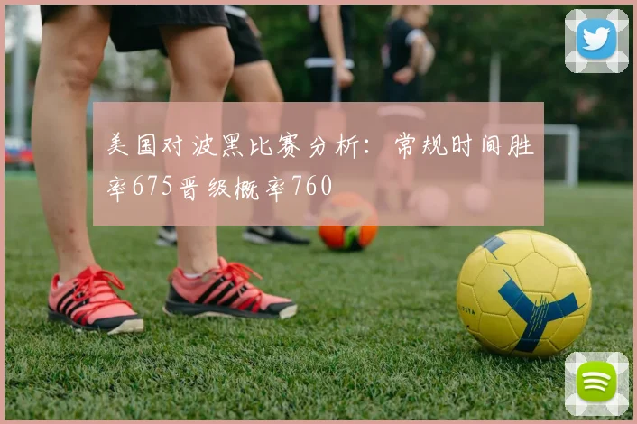 美国对波黑比赛分析：常规时间胜率675晋级概率760