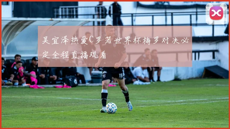 吴宜泽热爱C罗若世界杯梅罗对决必定全程直播观看