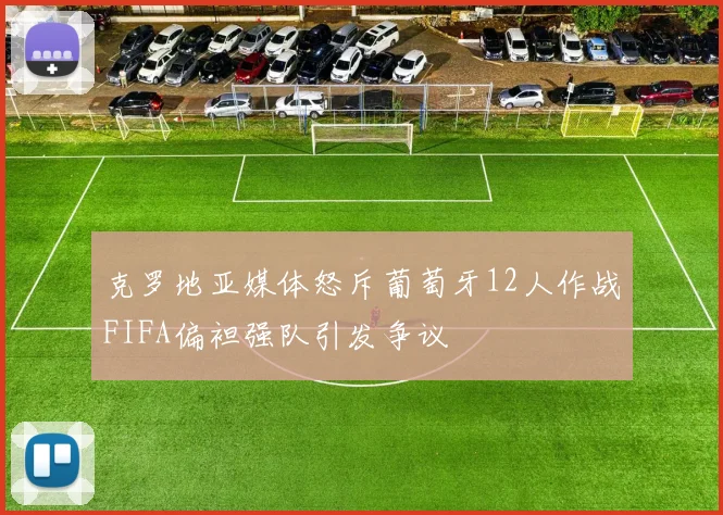 克罗地亚媒体怒斥葡萄牙12人作战FIFA偏袒强队引发争议