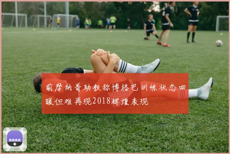前摩纳哥助教称博格巴训练状态回暖但难再现2018辉煌表现