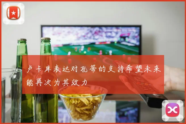 卢卡库表达对孔蒂的支持希望未来能再次为其效力