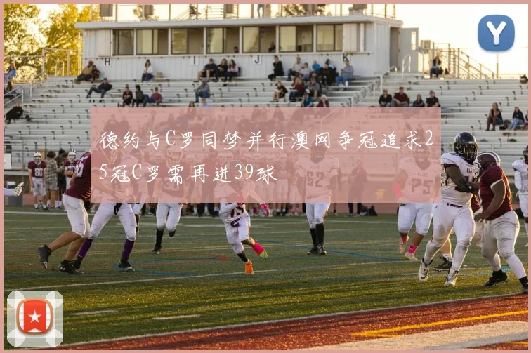 德约与C罗同梦并行澳网争冠追求25冠C罗需再进39球