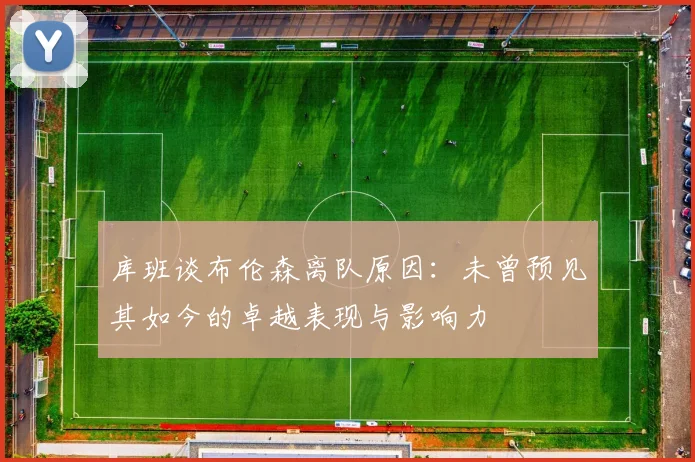 库班谈布伦森离队原因：未曾预见其如今的卓越表现与影响力