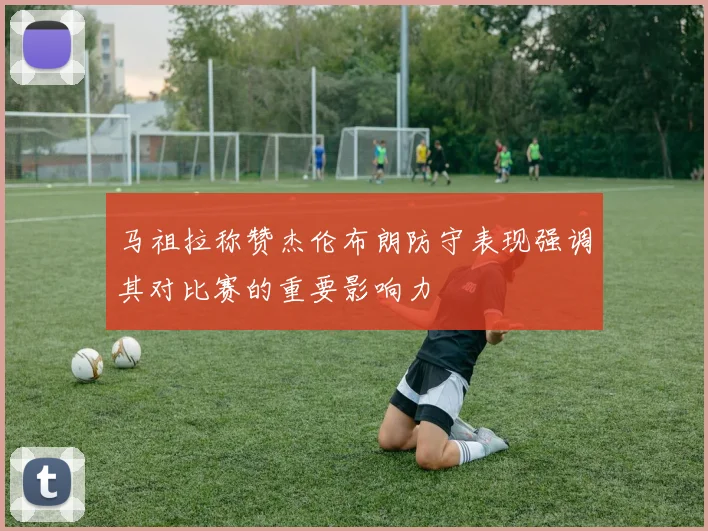 马祖拉称赞杰伦布朗防守表现强调其对比赛的重要影响力