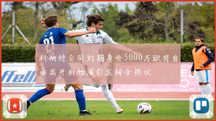 科纳特合同到期身价5000万欧将自由离开利物浦引发转会热议