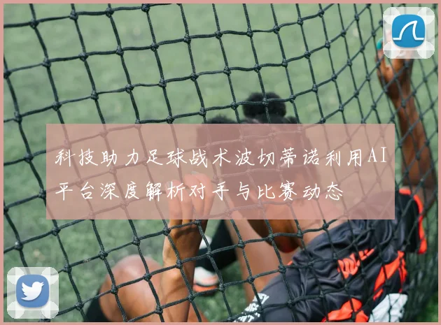 科技助力足球战术波切蒂诺利用AI平台深度解析对手与比赛动态