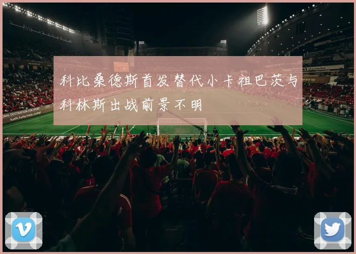 科比桑德斯首发替代小卡祖巴茨与科林斯出战前景不明