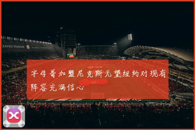 字母哥加盟尼克斯无望纽约对现有阵容充满信心