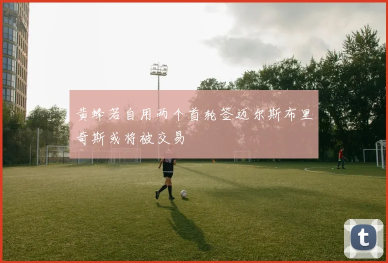 黄蜂若自用两个首轮签迈尔斯布里奇斯或将被交易