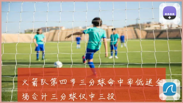 火箭队第四节三分球命中率低迷全场合计三分球仅中三投