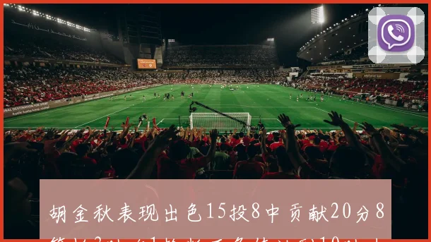 胡金秋表现出色15投8中贡献20分8篮板3助攻1抢断正负值达到10助力球队胜利
